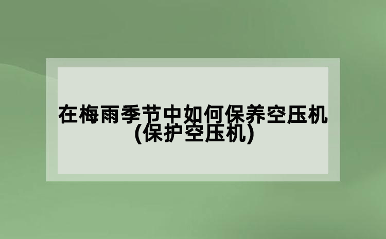 在梅雨季節(jié)中如何保養(yǎng)空壓機(保護空壓機)