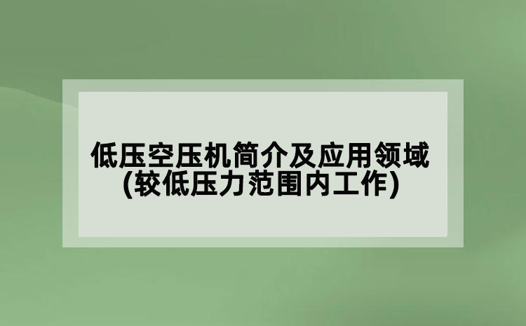 低壓空壓機(jī)簡介及應(yīng)用領(lǐng)域(較低壓力范圍內(nèi)工作)