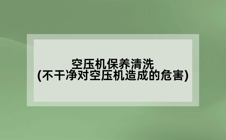 空壓機(jī)保養(yǎng)清洗(不干凈對(duì)空壓機(jī)造成的危害)