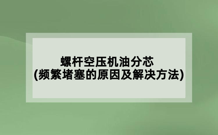 螺桿空壓機油分芯(頻繁堵塞的原因及解決方法)
